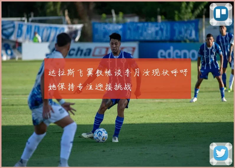 达拉斯飞翼教练谈李月汝现状呼吁她保持专注迎接挑战