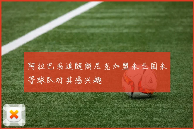 阿拉巴或追随朗尼克加盟米兰国米等球队对其感兴趣