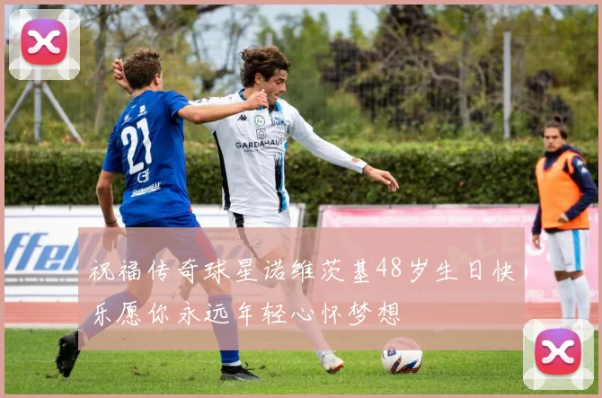 祝福传奇球星诺维茨基48岁生日快乐愿你永远年轻心怀梦想