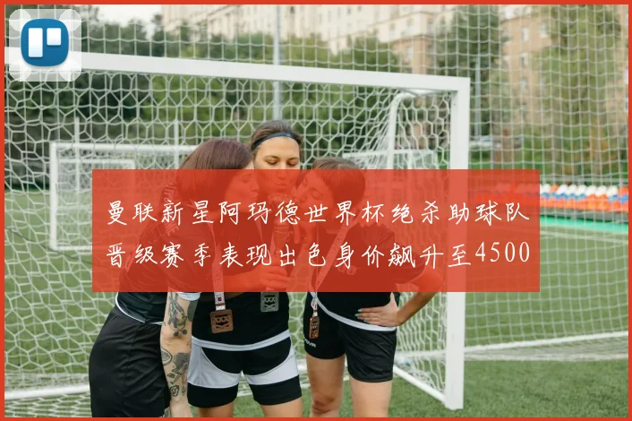 曼联新星阿玛德世界杯绝杀助球队晋级赛季表现出色身价飙升至4500万欧