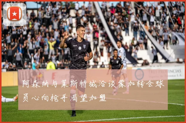 阿森纳与莱斯特城洽谈蒙加转会球员心向枪手渴望加盟