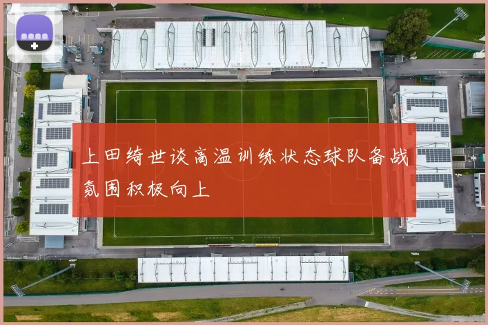 上田绮世谈高温训练状态球队备战氛围积极向上