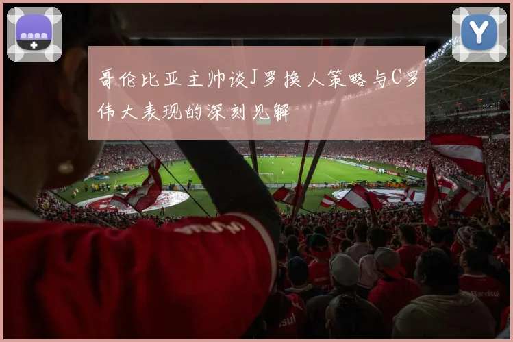 哥伦比亚主帅谈J罗换人策略与C罗伟大表现的深刻见解