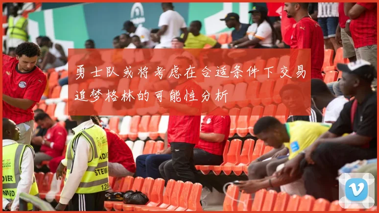 勇士队或将考虑在合适条件下交易追梦格林的可能性分析