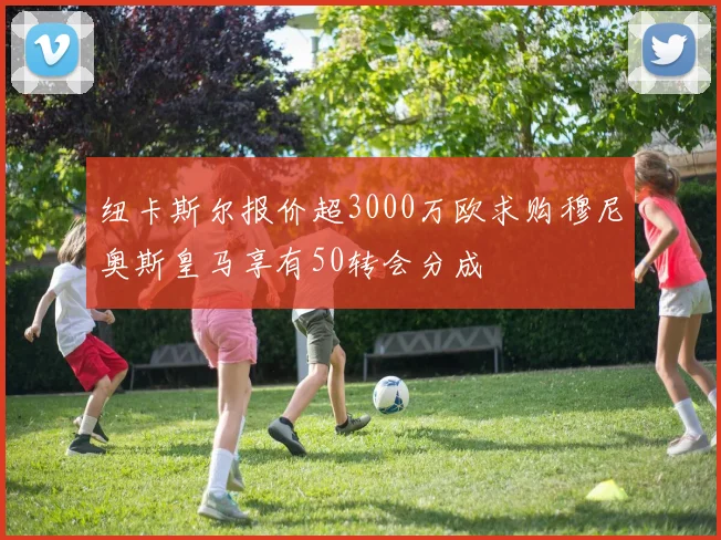 纽卡斯尔报价超3000万欧求购穆尼奥斯皇马享有50转会分成