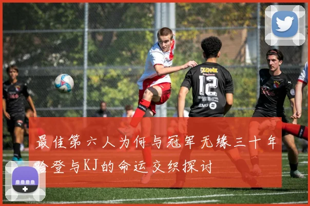 最佳第六人为何与冠军无缘三十年哈登与KJ的命运交织探讨