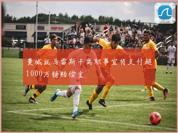 曼城就马雷斯卡离职事宜将支付超1000万镑赔偿金