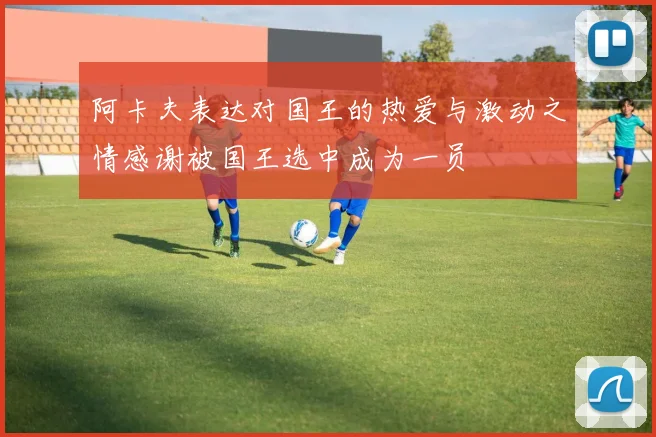 阿卡夫表达对国王的热爱与激动之情感谢被国王选中成为一员