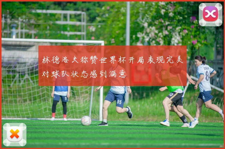 林德洛夫称赞世界杯开局表现完美对球队状态感到满意