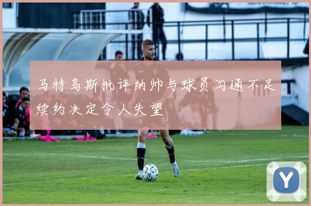 马特乌斯批评纳帅与球员沟通不足续约决定令人失望