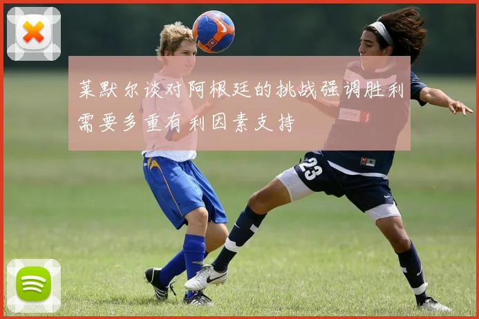 莱默尔谈对阿根廷的挑战强调胜利需要多重有利因素支持